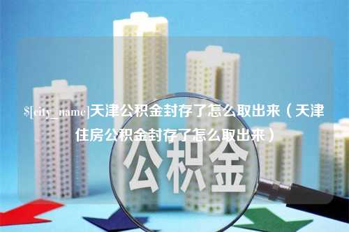 诸暨天津公积金封存了怎么取出来（天津住房公积金封存了怎么取出来）