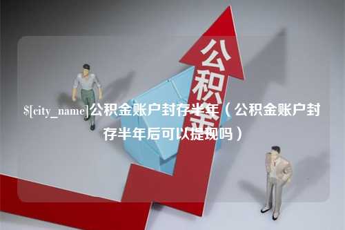 诸暨公积金账户封存半年（公积金账户封存半年后可以提现吗）