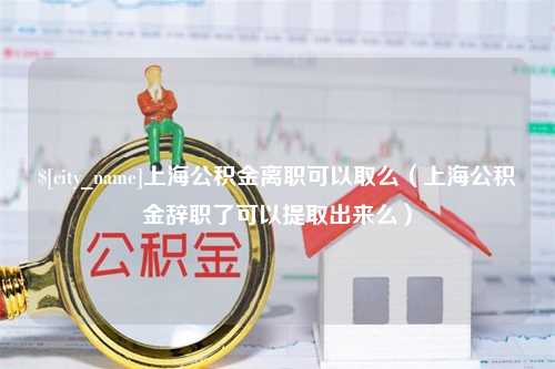 诸暨上海公积金离职可以取么（上海公积金辞职了可以提取出来么）