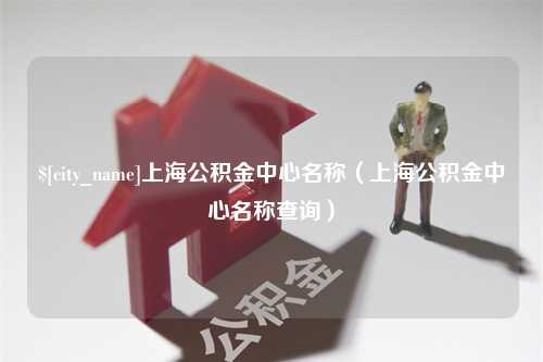 诸暨上海公积金中心名称（上海公积金中心名称查询）