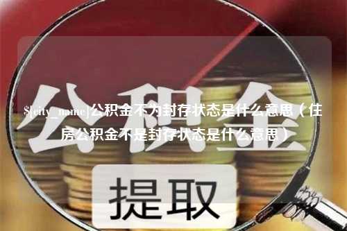 诸暨公积金不为封存状态是什么意思（住房公积金不是封存状态是什么意思）