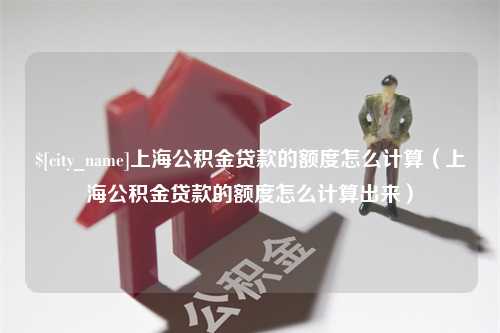 诸暨上海公积金贷款的额度怎么计算（上海公积金贷款的额度怎么计算出来）